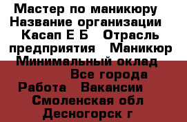 Мастер по маникюру › Название организации ­ Касап Е.Б › Отрасль предприятия ­ Маникюр › Минимальный оклад ­ 15 000 - Все города Работа » Вакансии   . Смоленская обл.,Десногорск г.